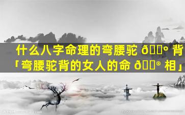 什么八字命理的弯腰驼 🌺 背「弯腰驼背的女人的命 💮 相」